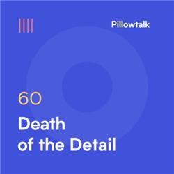 Pillowtalk #60 – Death of the Detail
