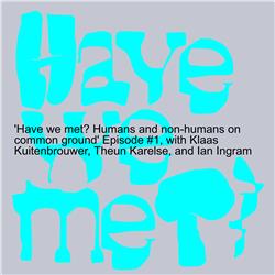 ’Have we met? Humans and non-humans on common ground’ Episode #1, with Klaas Kuitenbrouwer, Theun Karelse, and Ian Ingram