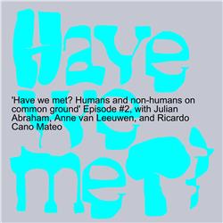 ’Have we met? Humans and non-humans on common ground’ Episode #2, with Julian Abraham, Anne van Leeuwen, and Ricardo Cano Mateo