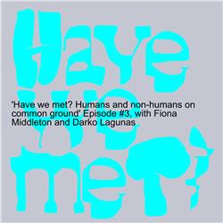 ’Have we met? Humans and non-humans on common ground’ Episode #3, with Fiona Middleton and Darko Lagunas